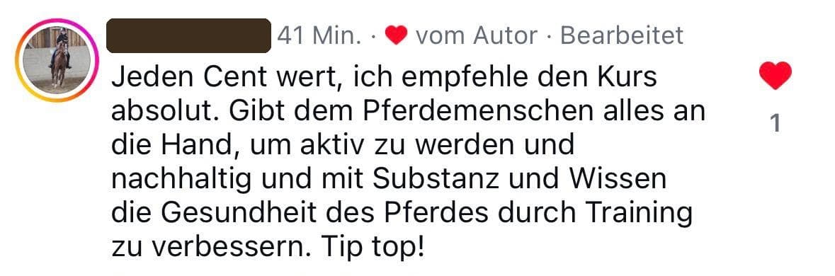 Instagram-Kommentar: Jeden Cent wert, ich empfehle den Kurs absolut. Gibt dem Pferdemenschen alles an die Hand, um aktiv zu werden und nachhaltig und mit Substanz und Wissen die Gesundheit des Pferdes durch Training zu verbessern. Tip top!